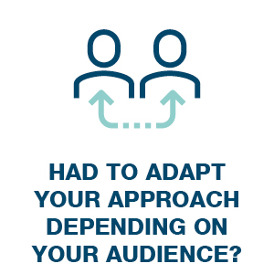 Had to adapt your approach depending on your audience?